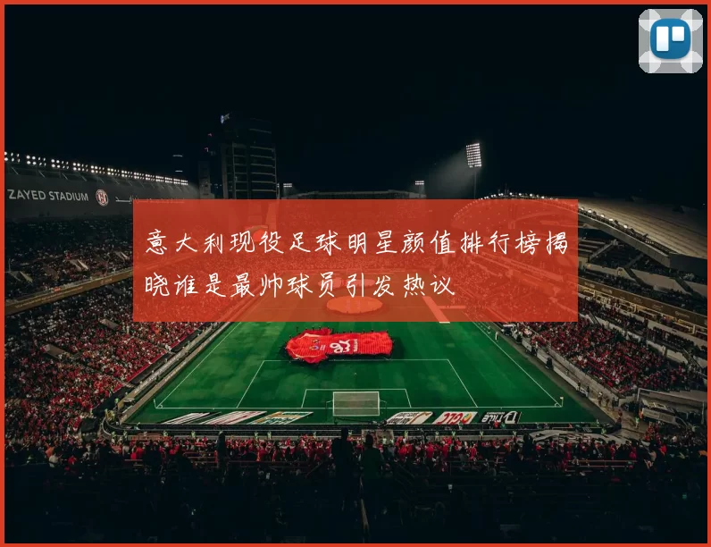 意大利现役足球明星颜值排行榜揭晓谁是最帅球员引发热议