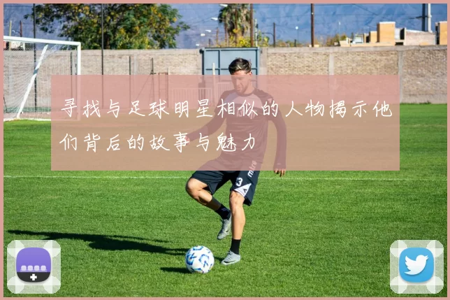 寻找与足球明星相似的人物揭示他们背后的故事与魅力