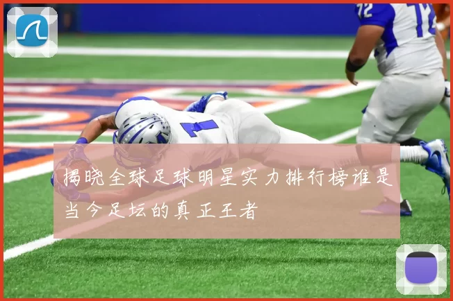 揭晓全球足球明星实力排行榜谁是当今足坛的真正王者