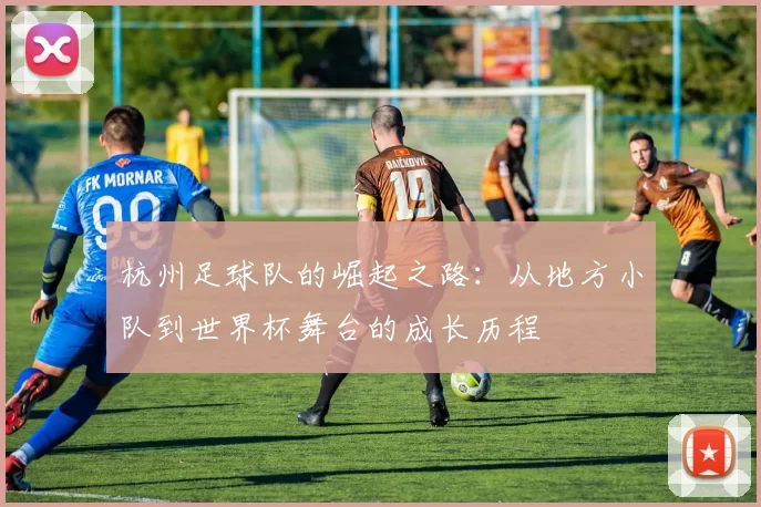 杭州足球队的崛起之路：从地方小队到世界杯舞台的成长历程