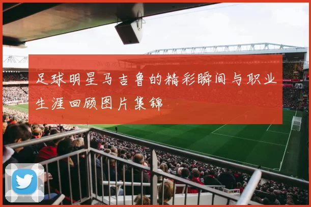 足球明星马吉鲁的精彩瞬间与职业生涯回顾图片集锦