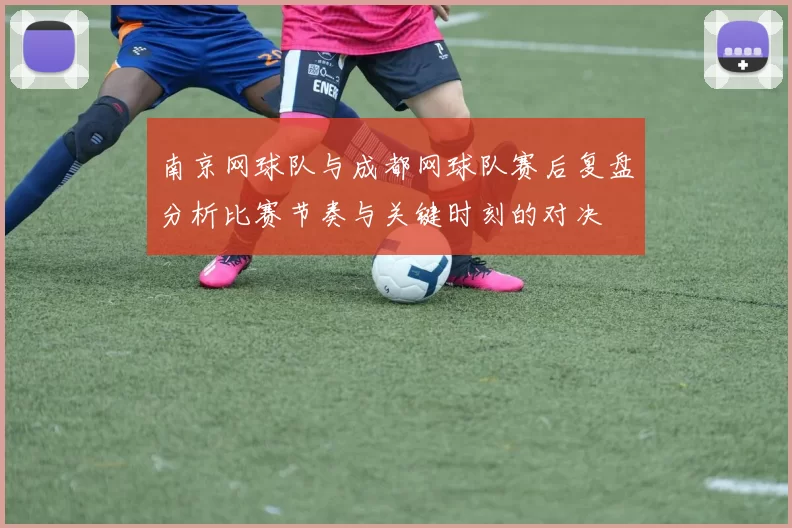南京网球队与成都网球队赛后复盘分析比赛节奏与关键时刻的对决