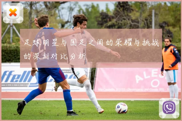 足球明星与国足之间的荣耀与挑战的深刻对比分析