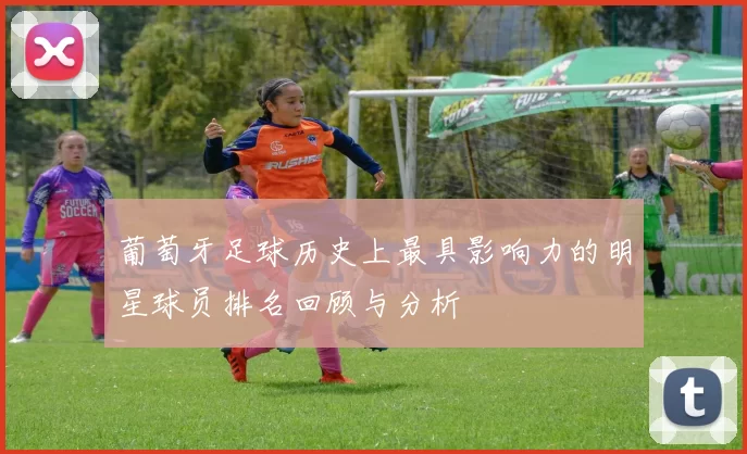 葡萄牙足球历史上最具影响力的明星球员排名回顾与分析