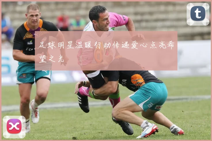 足球明星温暖行动传递爱心点亮希望之光