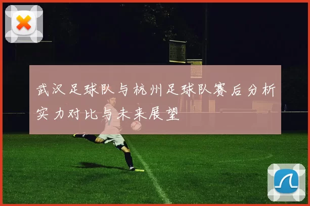 武汉足球队与杭州足球队赛后分析实力对比与未来展望