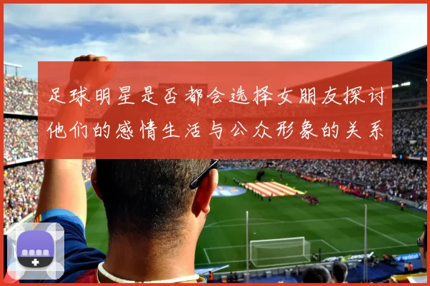 足球明星是否都会选择女朋友探讨他们的感情生活与公众形象的关系