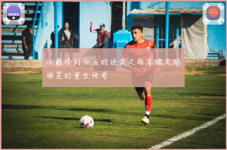 从巅峰到谷底的逆袭之路落魄足球明星的重生传奇
