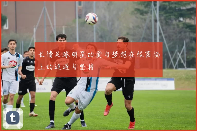 长情足球明星的爱与梦想在绿茵场上的追逐与坚持