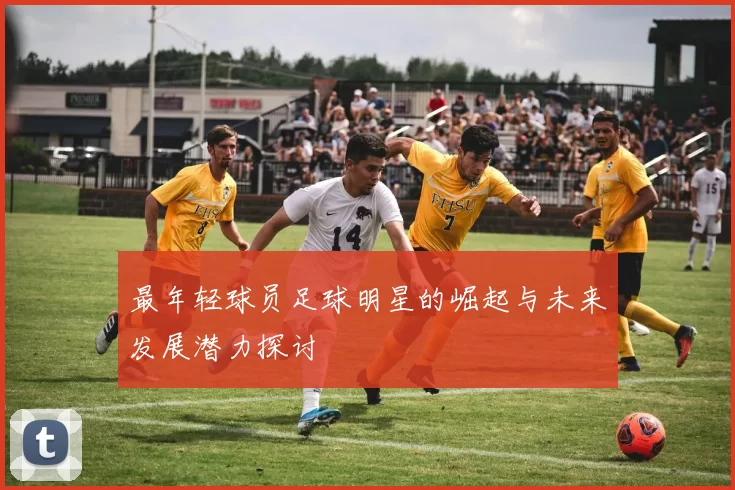 最年轻球员足球明星的崛起与未来发展潜力探讨