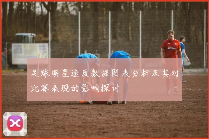足球明星速度数据图表分析及其对比赛表现的影响探讨