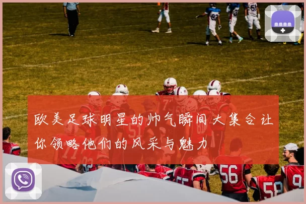 欧美足球明星的帅气瞬间大集合让你领略他们的风采与魅力