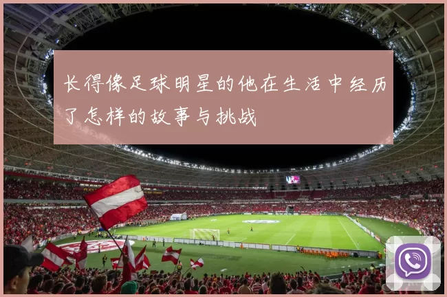 长得像足球明星的他在生活中经历了怎样的故事与挑战