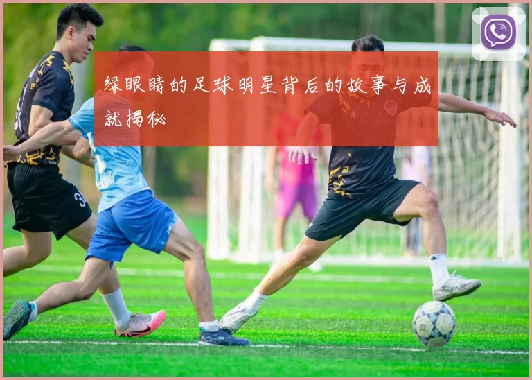 绿眼睛的足球明星背后的故事与成就揭秘