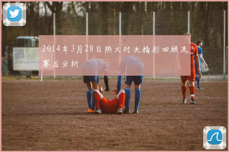 2014年3月28日热火对决精彩回顾及赛后分析
