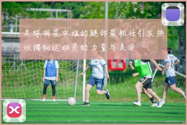 足球明星中谁的腿部最粗壮引发热议揭秘运动员的力量与美学