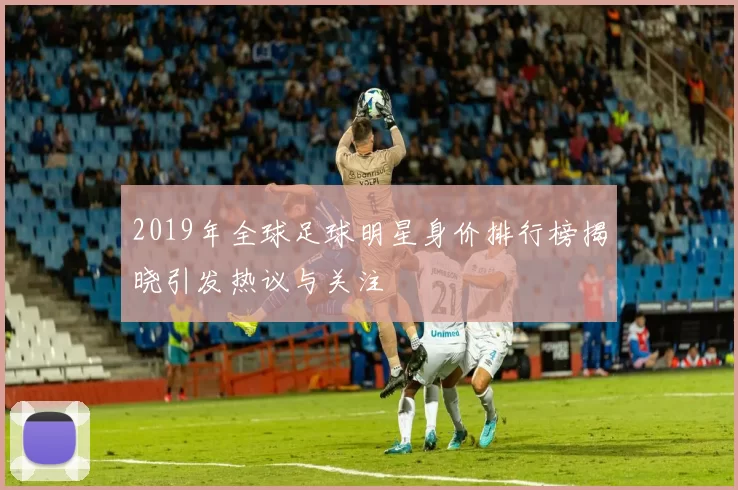 2019年全球足球明星身价排行榜揭晓引发热议与关注