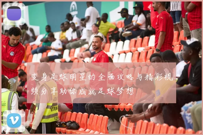 变身足球明星的全面攻略与精彩视频分享助你成就足球梦想