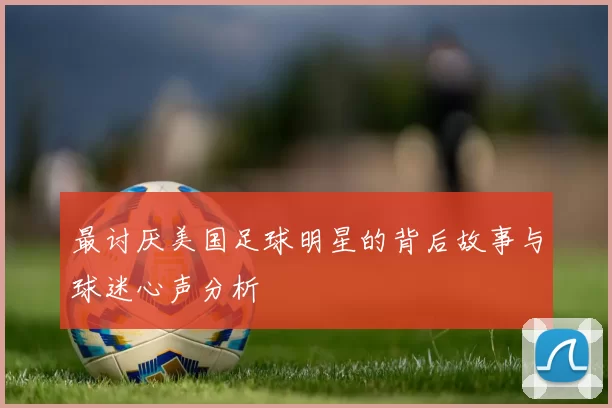 最讨厌美国足球明星的背后故事与球迷心声分析