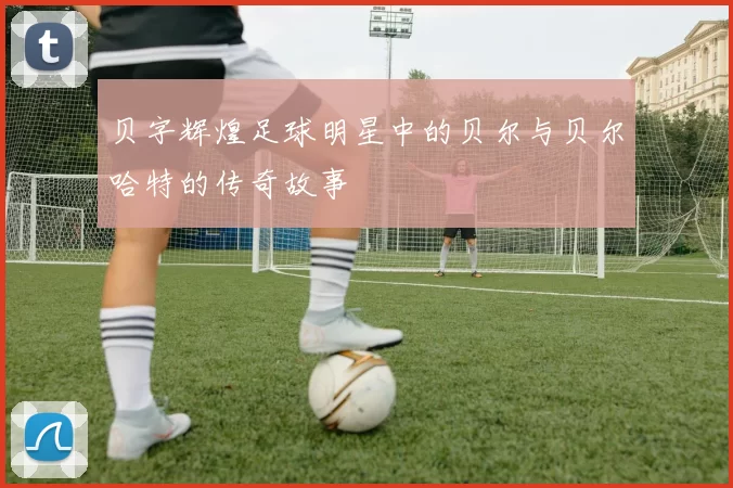 贝字辉煌足球明星中的贝尔与贝尔哈特的传奇故事