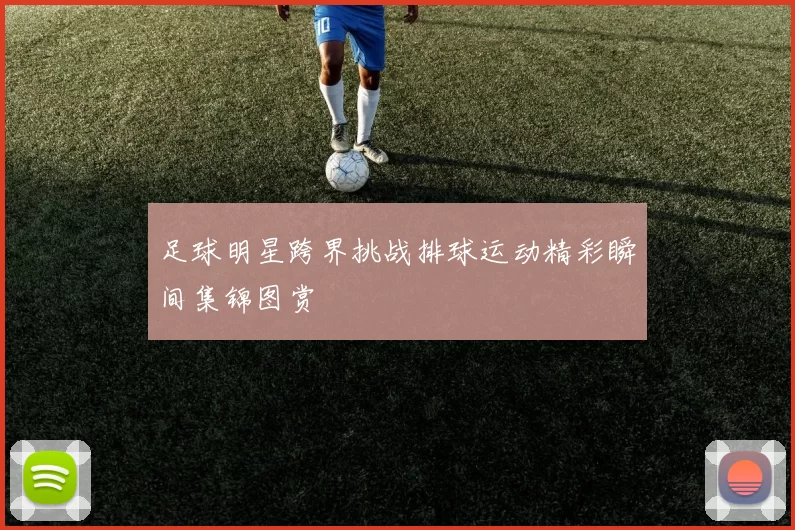足球明星跨界挑战排球运动精彩瞬间集锦图赏