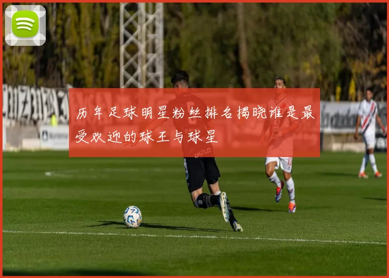 历年足球明星粉丝排名揭晓谁是最受欢迎的球王与球星