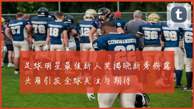足球明星最佳新人奖揭晓新秀崭露头角引发全球关注与期待
