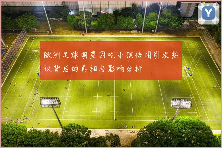 欧洲足球明星因吃小孩传闻引发热议背后的真相与影响分析