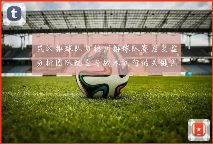 武汉排球队与杭州排球队赛后复盘分析团队配合与战术执行的关键因素