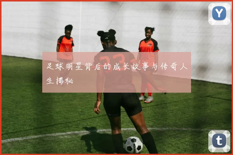 足球明星背后的成长故事与传奇人生揭秘