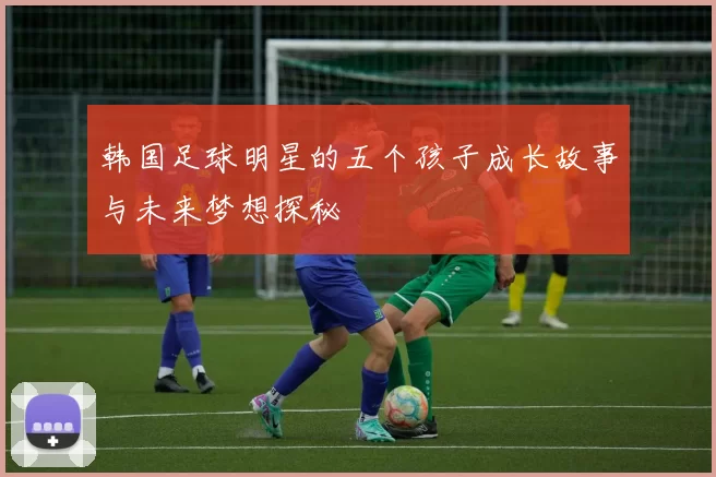 韩国足球明星的五个孩子成长故事与未来梦想探秘