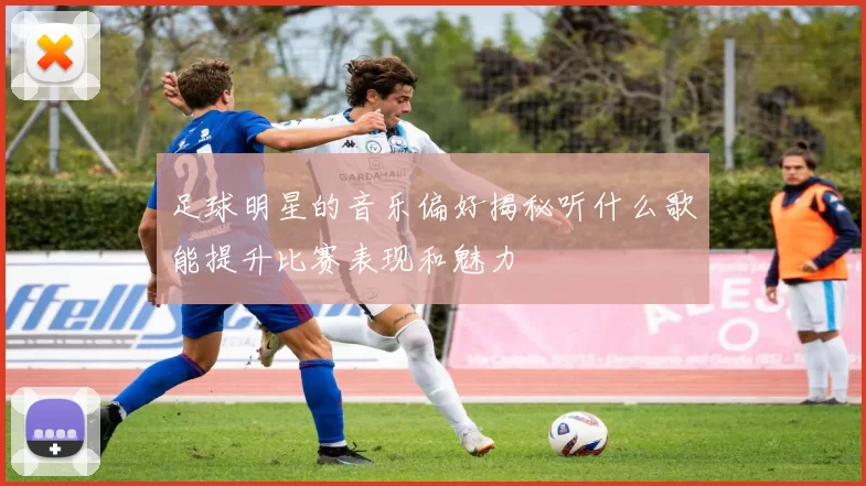 足球明星的音乐偏好揭秘听什么歌能提升比赛表现和魅力