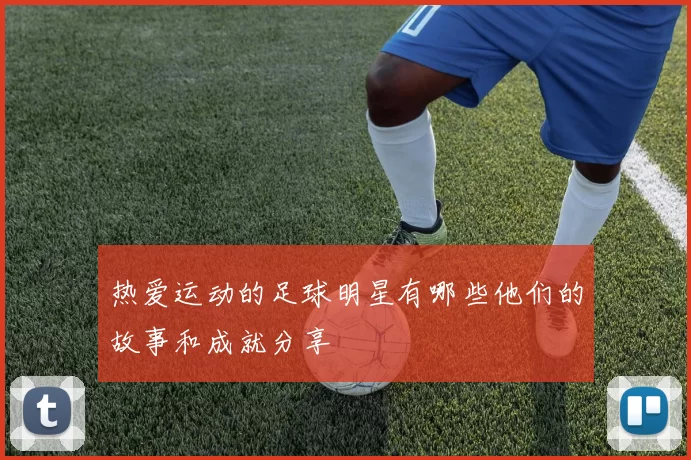 热爱运动的足球明星有哪些他们的故事和成就分享