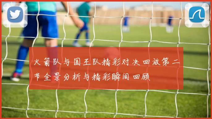 火箭队与国王队精彩对决回放第二节全景分析与精彩瞬间回顾