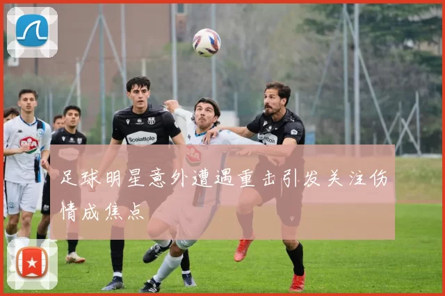 足球明星意外遭遇重击引发关注伤情成焦点