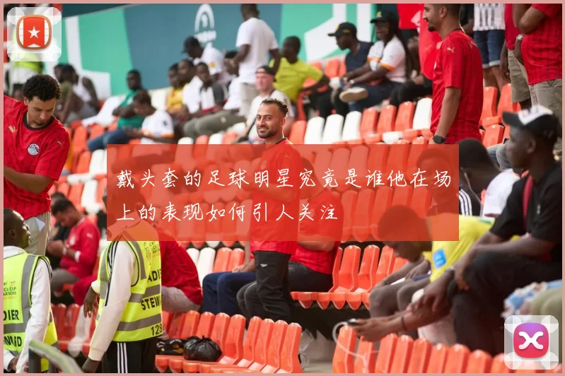 戴头套的足球明星究竟是谁他在场上的表现如何引人关注