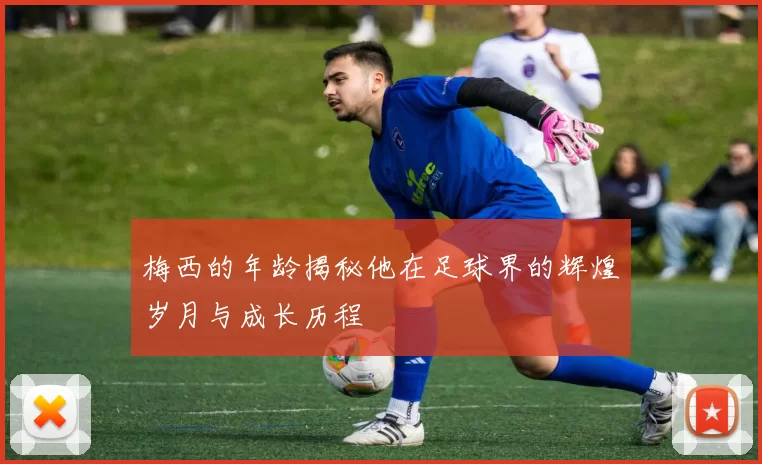 梅西的年龄揭秘他在足球界的辉煌岁月与成长历程
