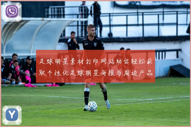 足球明星素材打印网站助你轻松获取个性化足球明星海报与周边产品