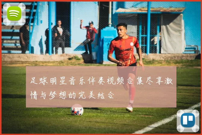 足球明星音乐伴奏视频合集尽享激情与梦想的完美结合