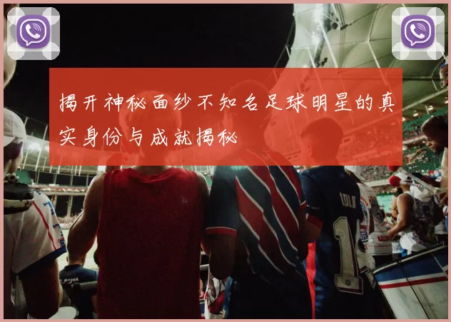 揭开神秘面纱不知名足球明星的真实身份与成就揭秘