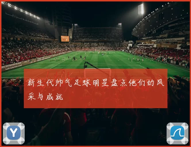 新生代帅气足球明星盘点他们的风采与成就