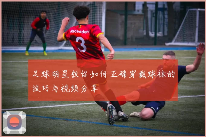 足球明星教你如何正确穿戴球袜的技巧与视频分享