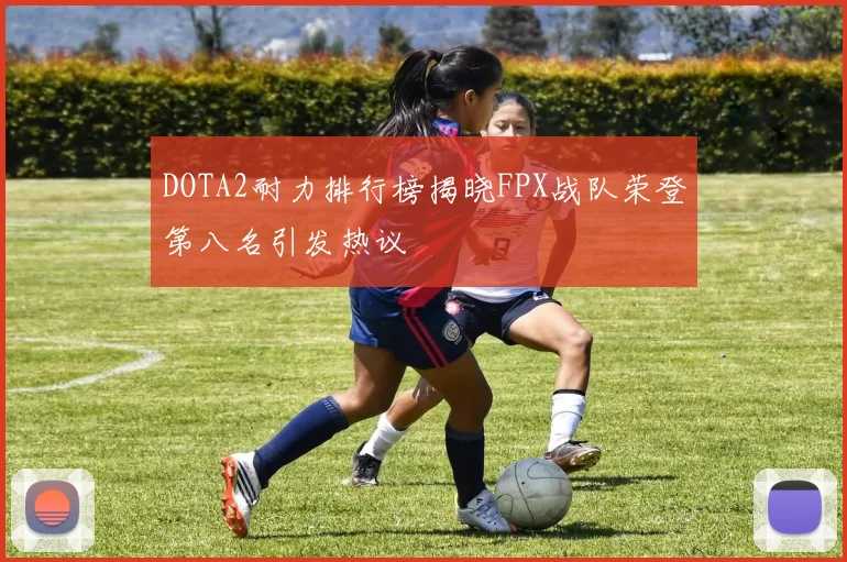 DOTA2耐力排行榜揭晓FPX战队荣登第八名引发热议