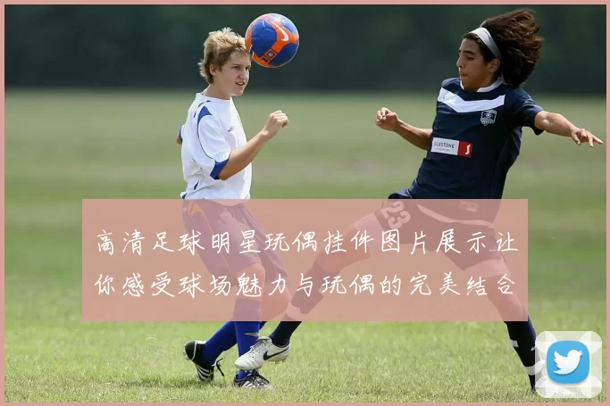 高清足球明星玩偶挂件图片展示让你感受球场魅力与玩偶的完美结合