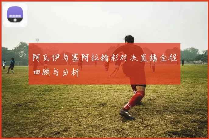阿瓦伊与塞阿拉精彩对决直播全程回顾与分析