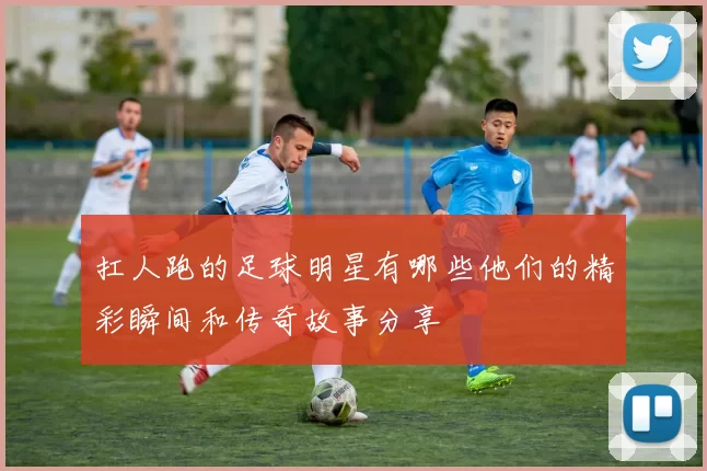 扛人跑的足球明星有哪些他们的精彩瞬间和传奇故事分享