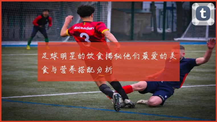 足球明星的饮食揭秘他们最爱的美食与营养搭配分析