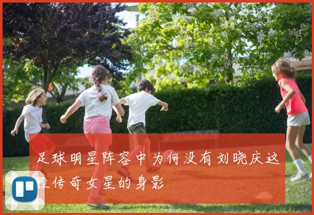 足球明星阵容中为何没有刘晓庆这位传奇女星的身影