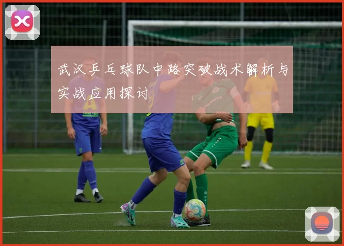 武汉乒乓球队中路突破战术解析与实战应用探讨