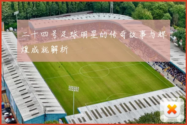 二十四号足球明星的传奇故事与辉煌成就解析
